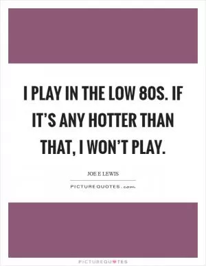I play in the low 80s. If it’s any hotter than that, I won’t play Picture Quote #1