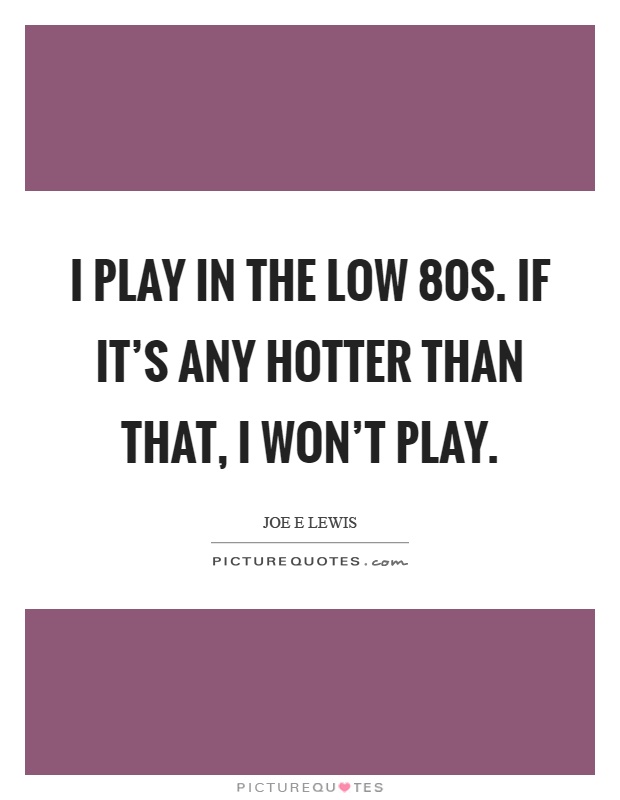 I play in the low 80s. If it's any hotter than that, I won't play Picture Quote #1