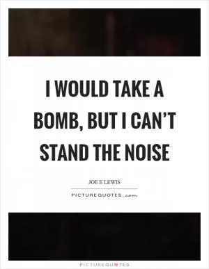 I would take a bomb, but I can’t stand the noise Picture Quote #1