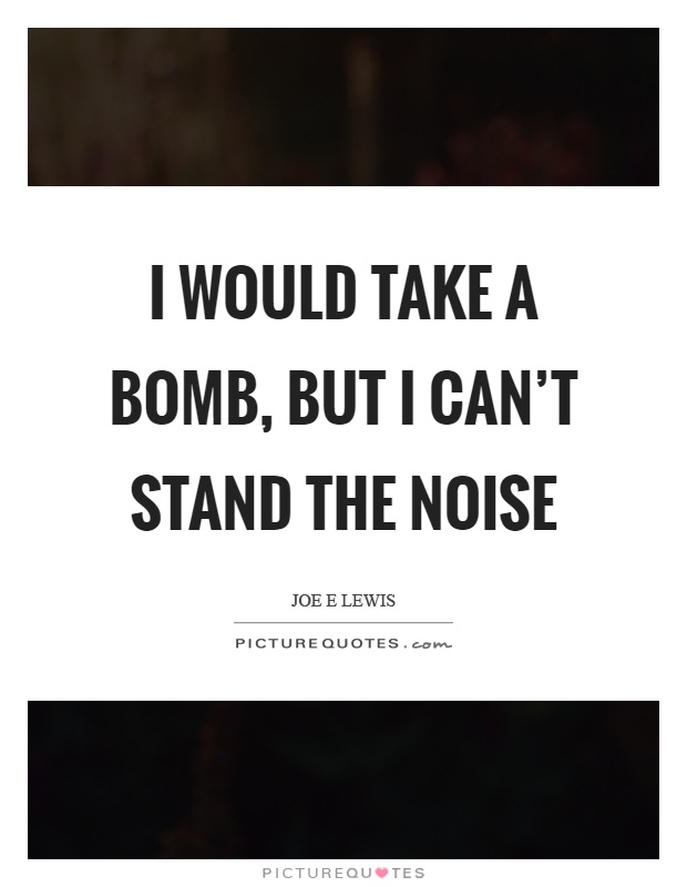I would take a bomb, but I can't stand the noise Picture Quote #1