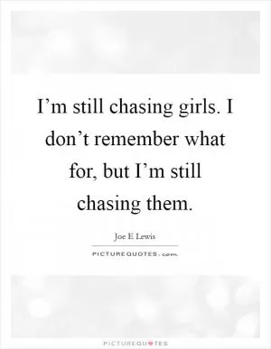 I’m still chasing girls. I don’t remember what for, but I’m still chasing them Picture Quote #1