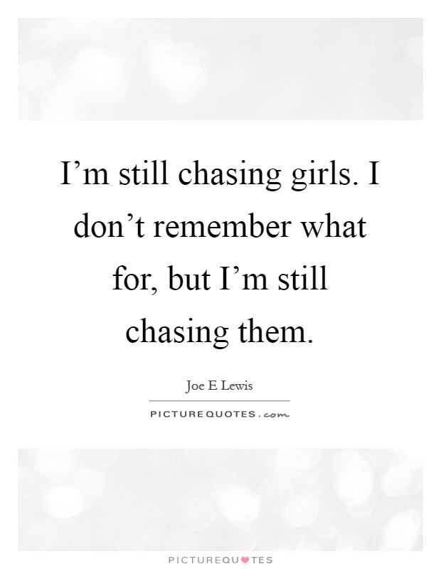 I'm still chasing girls. I don't remember what for, but I'm still chasing them Picture Quote #1