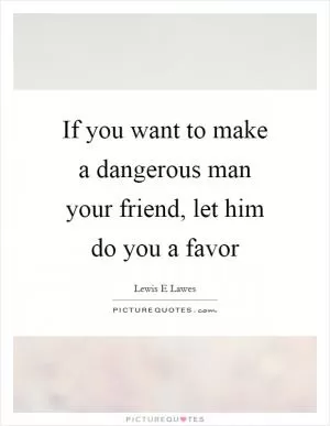 If you want to make a dangerous man your friend, let him do you a favor Picture Quote #1