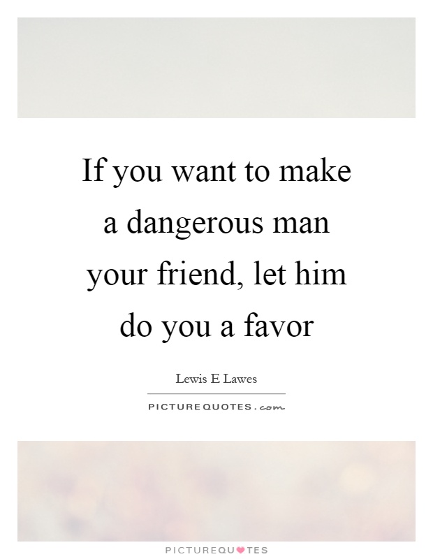 If you want to make a dangerous man your friend, let him do you a favor Picture Quote #1