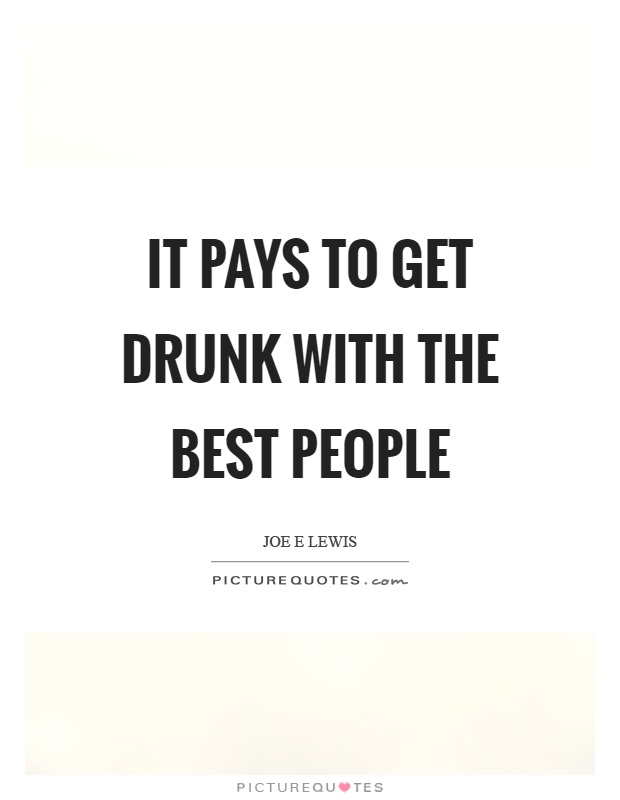 It pays to get drunk with the best people Picture Quote #1