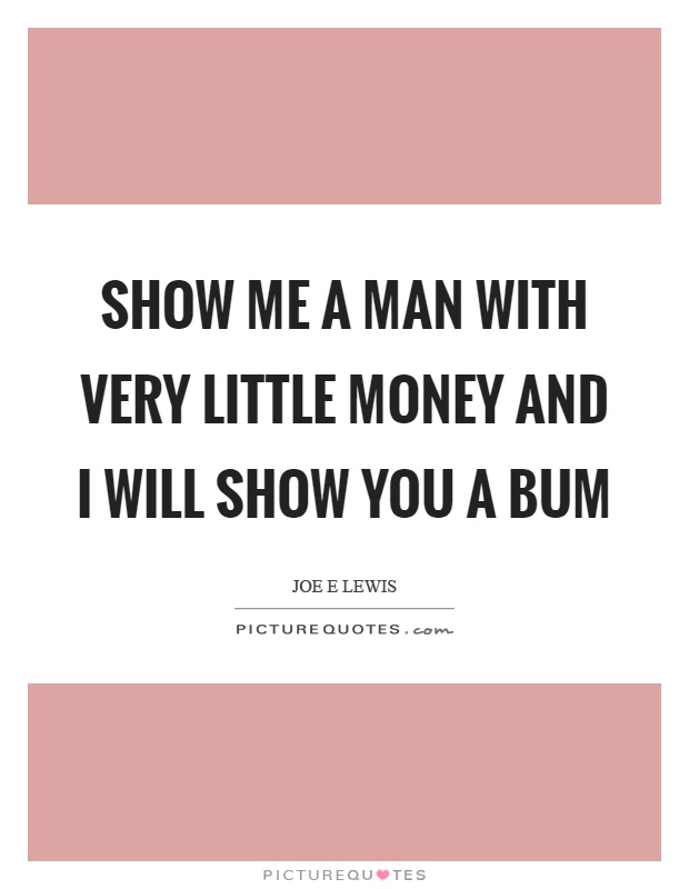 Show me a man with very little money and I will show you a bum Picture Quote #1