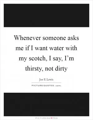 Whenever someone asks me if I want water with my scotch, I say, I’m thirsty, not dirty Picture Quote #1
