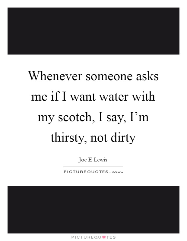 Whenever someone asks me if I want water with my scotch, I say, I'm thirsty, not dirty Picture Quote #1