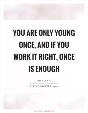 You are only young once, and if you work it right, once is enough Picture Quote #1