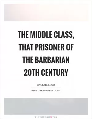 The middle class, that prisoner of the barbarian 20th century Picture Quote #1