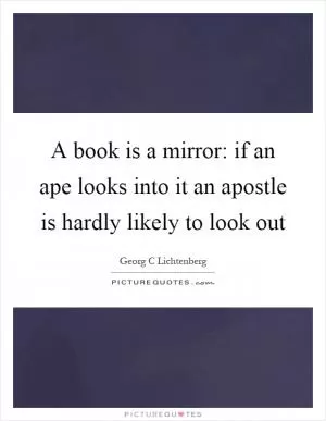 A book is a mirror: if an ape looks into it an apostle is hardly likely to look out Picture Quote #1