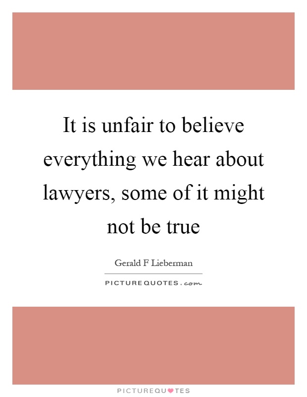 It is unfair to believe everything we hear about lawyers, some of it might not be true Picture Quote #1