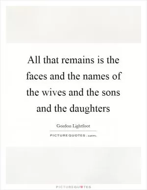 All that remains is the faces and the names of the wives and the sons and the daughters Picture Quote #1