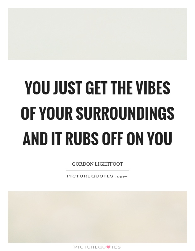You just get the vibes of your surroundings and it rubs off on you Picture Quote #1