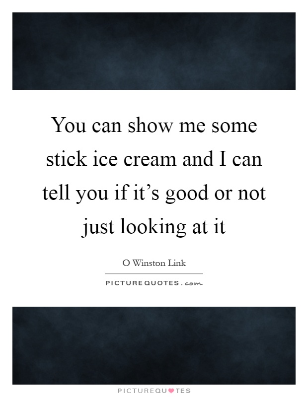 You can show me some stick ice cream and I can tell you if it's good or not just looking at it Picture Quote #1