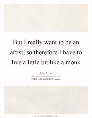 But I really want to be an artist, so therefore I have to live a little bit like a monk Picture Quote #1