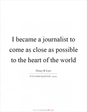I became a journalist to come as close as possible to the heart of the world Picture Quote #1