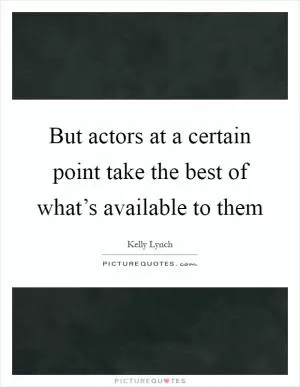 But actors at a certain point take the best of what’s available to them Picture Quote #1