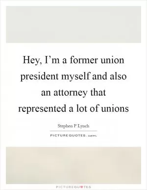 Hey, I’m a former union president myself and also an attorney that represented a lot of unions Picture Quote #1