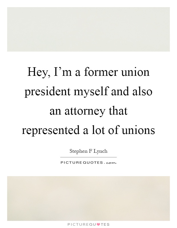 Hey, I'm a former union president myself and also an attorney that represented a lot of unions Picture Quote #1