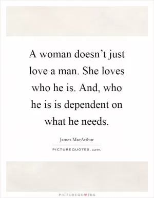 A woman doesn’t just love a man. She loves who he is. And, who he is is dependent on what he needs Picture Quote #1