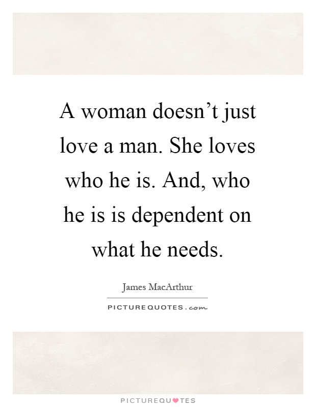 A woman doesn't just love a man. She loves who he is. And, who he is is dependent on what he needs Picture Quote #1