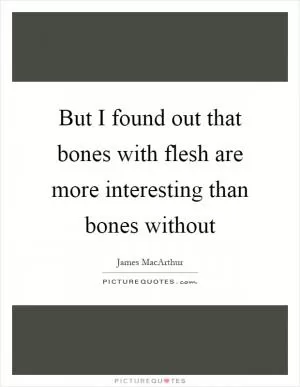 But I found out that bones with flesh are more interesting than bones without Picture Quote #1