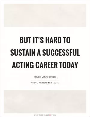 But it’s hard to sustain a successful acting career today Picture Quote #1