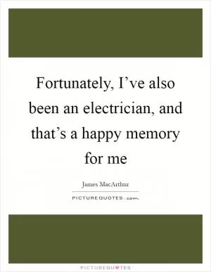 Fortunately, I’ve also been an electrician, and that’s a happy memory for me Picture Quote #1
