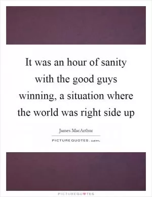 It was an hour of sanity with the good guys winning, a situation where the world was right side up Picture Quote #1