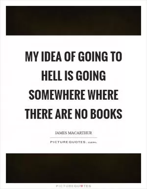 My idea of going to hell is going somewhere where there are no books Picture Quote #1