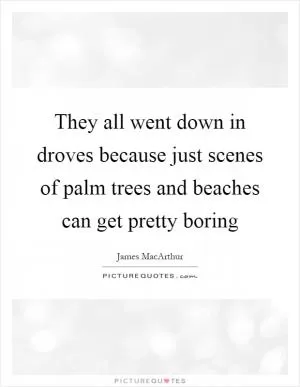 They all went down in droves because just scenes of palm trees and beaches can get pretty boring Picture Quote #1