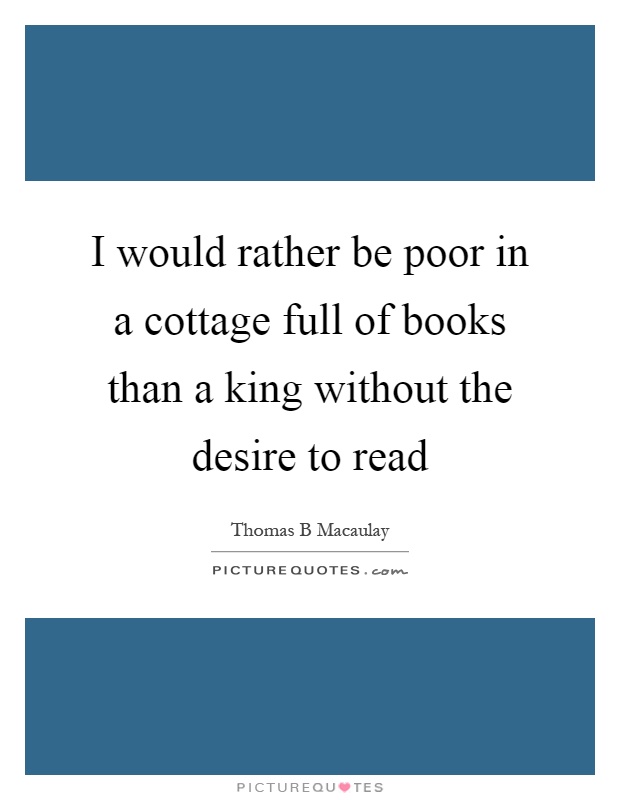 I would rather be poor in a cottage full of books than a king without the desire to read Picture Quote #1