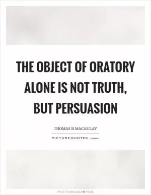 The object of oratory alone is not truth, but persuasion Picture Quote #1