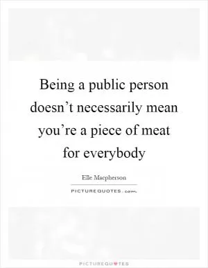Being a public person doesn’t necessarily mean you’re a piece of meat for everybody Picture Quote #1