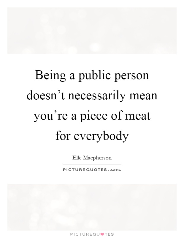 Being a public person doesn't necessarily mean you're a piece of meat for everybody Picture Quote #1