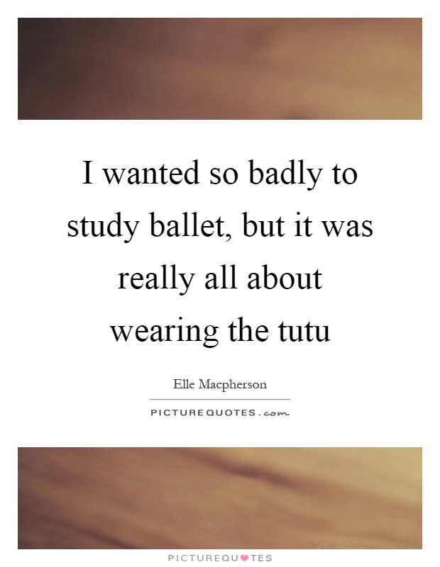 I wanted so badly to study ballet, but it was really all about wearing the tutu Picture Quote #1