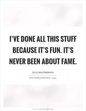 I’ve done all this stuff because it’s fun. It’s never been about fame Picture Quote #1