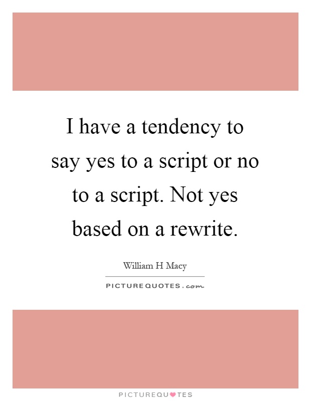 I have a tendency to say yes to a script or no to a script. Not yes based on a rewrite Picture Quote #1