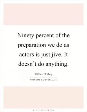 Ninety percent of the preparation we do as actors is just jive. It doesn’t do anything Picture Quote #1