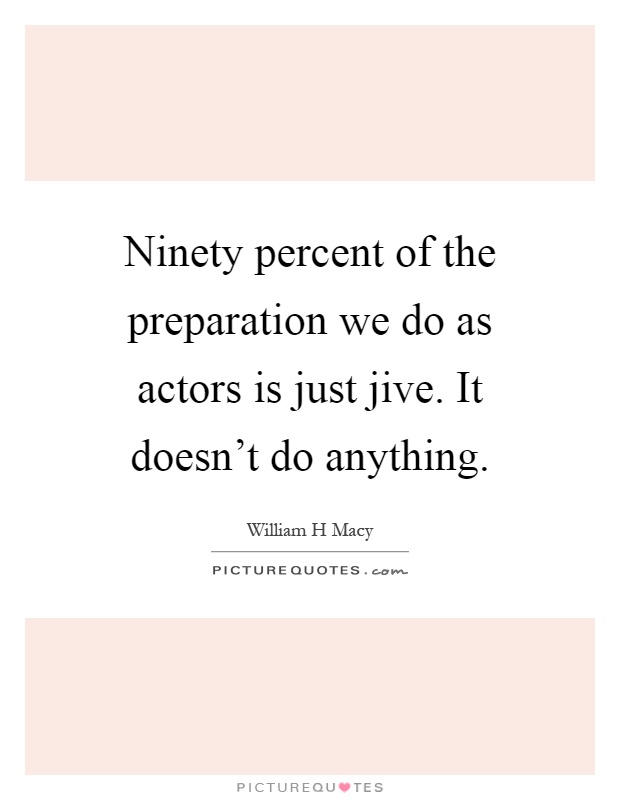 Ninety percent of the preparation we do as actors is just jive. It doesn't do anything Picture Quote #1