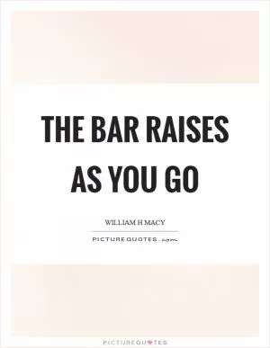 The bar raises as you go Picture Quote #1