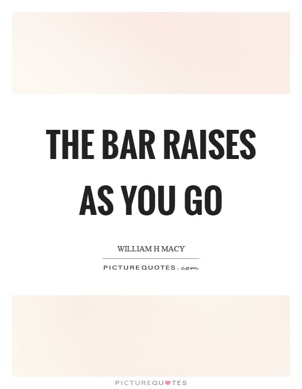 The bar raises as you go Picture Quote #1