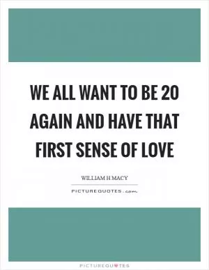We all want to be 20 again and have that first sense of love Picture Quote #1