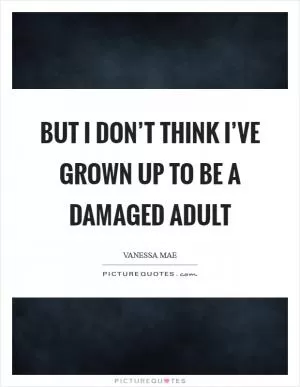 But I don’t think I’ve grown up to be a damaged adult Picture Quote #1