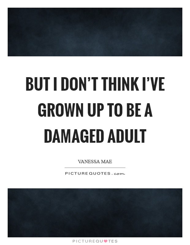 But I don't think I've grown up to be a damaged adult Picture Quote #1