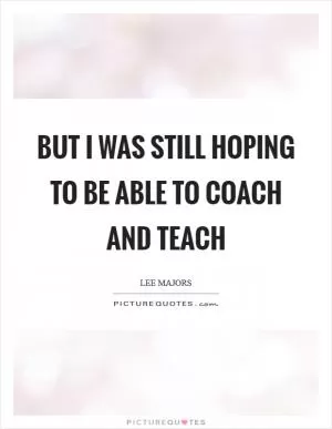 But I was still hoping to be able to coach and teach Picture Quote #1