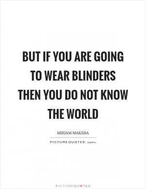 But if you are going to wear blinders then you do not know the world Picture Quote #1