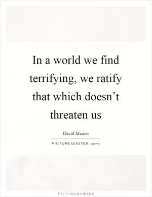 In a world we find terrifying, we ratify that which doesn’t threaten us Picture Quote #1