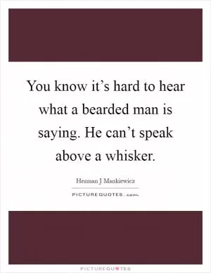 You know it’s hard to hear what a bearded man is saying. He can’t speak above a whisker Picture Quote #1